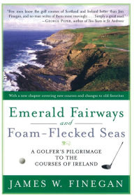 Title: Emerald Fairways and Foam-Flecked Seas: A Golfer's Pilgrimage to the Courses of Ireland, Author: James W. Finegan