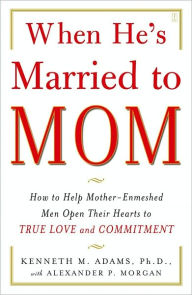 Title: When He's Married to Mom: How to Help Mother-Enmeshed Men Open Their Hearts to True Love and Commitment, Author: Kenneth M. Adams Ph.D.