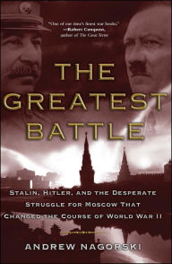 Title: The Greatest Battle: Stalin, Hitler, and the Desperate Struggle for Moscow That Changed the Course of World War II, Author: Andrew Nagorski