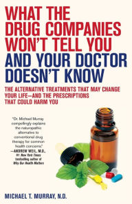Title: What the Drug Companies Won't Tell You and Your Doctor Doesn't Know: The Alternative Treatments That May Change Your Life--and the Prescriptions That Could Harm You, Author: Michael T. Murray M.D.