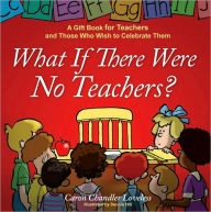 Title: What If There Were No Teachers?: A Gift Book for Teachers and Those Who Wish to Celebrate Them, Author: Caron Chandler Loveless