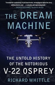 Title: The Dream Machine: The Untold History of the Notorious V-22 Osprey, Author: Richard Whittle