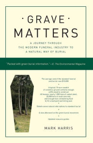 Title: Grave Matters: A Journey through the Modern Funeral Industry to a Natural Way of Burial, Author: Mark Harris