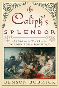Title: The Caliph's Splendor: Islam and the West in the Golden Age of Baghdad, Author: Benson Bobrick