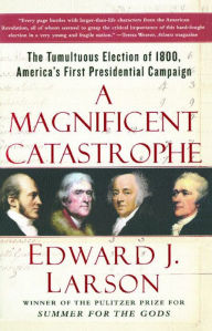 Title: A Magnificent Catastrophe: The Tumultuous Election of 1800, America's First Presidential Campaign, Author: Edward J. Larson