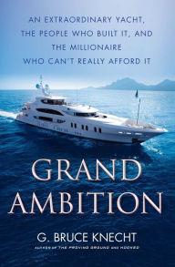 Title: Grand Ambition: An Extraordinary Yacht, the People Who Built It, and the Millionaire Who Can't Really Afford It, Author: G. Bruce Knecht
