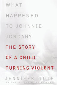 Title: What Happened to Johnnie Jordan?: The Story of a Child Turning Violent, Author: Jennifer Toth