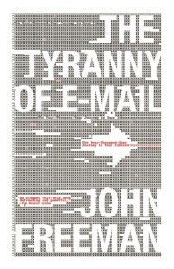 Title: The Tyranny of E-mail: The Four-Thousand-Year Journey to Your Inbox, Author: John Freeman