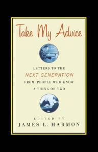 Title: Take My Advice: Letters to the Next Generation from People Who Know a Thing or Two, Author: James L. Harmon