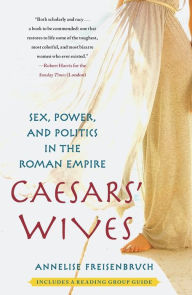 Title: Caesars' Wives: Sex, Power, and Politics in the Roman Empire, Author: Annelise Freisenbruch Ph.D.