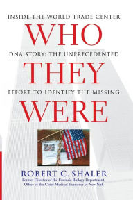 Title: Who They Were: Inside the World Trade Center DNA Story: The Unprecedented Effort to Identify the Missing, Author: Robert C. Shaler Sc.D