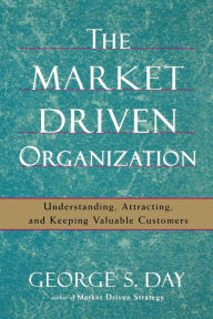 Title: The Market Driven Organization: Understanding, Attracting, and Keeping Valuable Customers, Author: George S Day