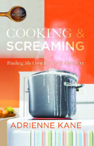 Title: Cooking and Screaming: Finding My Own Recipe for Recovery, Author: Adrienne Kane