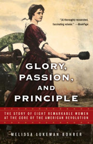 Title: Glory, Passion, and Principle: The Story of Eight Remarkable Women at the Core of the American Revolution, Author: Melissa Lukeman Bohrer