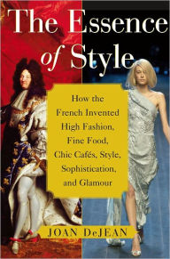 Title: The Essence of Style: How the French Invented High Fashion, Fine Food, Chic Cafes, Style, Sophistication, and Glamour, Author: Joan DeJean