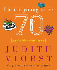 Title: I'm Too Young to Be Seventy: And Other Delusions, Author: Judith Viorst