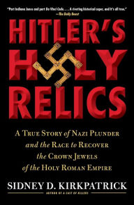 Title: Hitler's Holy Relics: A True Story of Nazi Plunder and the Race to Recover the Crown Jewels of the Holy Roman Empire, Author: Sidney Kirkpatrick