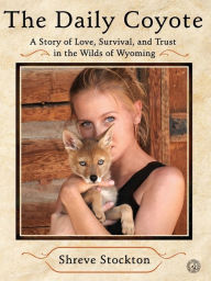 Title: The Daily Coyote: A Story of Love, Survival, and Trust in the Wilds of Wyoming, Author: Shreve Stockton