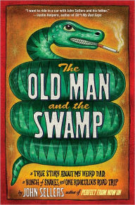 Title: The Old Man and the Swamp: A True Story About My Weird Dad, a Bunch of Snakes, and One Ridiculous Road Trip, Author: John Sellers