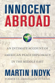 Title: Innocent Abroad: An Intimate Account of American Peace Diplomacy in the Middle East, Author: Martin Indyk