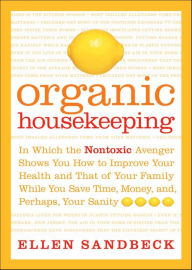 Title: Organic Housekeeping: In Which the Nontoxic Avenger Shows You How to Improve Your Health and That of Your Family While You Save Time, Money, and, Perhaps, Your Sanity, Author: Ellen Sandbeck