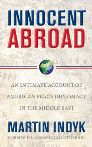 Title: Innocent Abroad: An Intimate Account of American Peace Diplomacy in the Middle East, Author: Martin Indyk