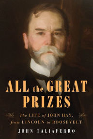 All the Great Prizes: The Life of John Hay, from Lincoln to Roosevelt