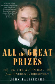 Title: All the Great Prizes: The Life of John Hay, from Lincoln to Roosevelt, Author: John Taliaferro