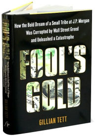 Fool's Gold: How the Bold Dream of a Small Tribe at J.P. Morgan Was Corrupted by Wall Street Greed and Unleashed a Catastrophe