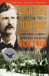 Title: Lighting Out for the Territory: How Samuel Clemens Headed West and Became Mark Twain, Author: Roy Jr. Morris