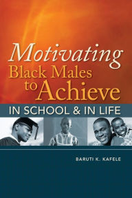 Title: Motivating Black Males to Achieve in School and in Life, Author: Baruti K. Kafele