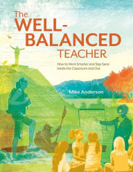 Title: The Well-Balanced Teacher: How to Work Smarter and Stay Sane Inside the Classroom and Out, Author: Mike Anderson