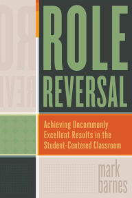 Title: Role Reversal: Achieving Uncommonly Excellent Results in the Student-Centered Classroom, Author: Mark Barnes