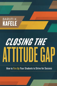 Title: Closing the Attitude Gap: How to Fire Up Your Students to Strive for Success, Author: Baruti Kafele