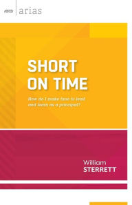 Title: Short on Time: How do I make time to lead and learn as a principal? (ASCD Arias, Author: William Sterrett