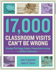 Title: 17,000 Classroom Visits Can't Be Wrong: Strategies That Engage Students, Promote Active Learning, and Boost Achievement, Author: John V. Antonetti
