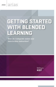 Title: Getting Started with Blended Learning: How do I integrate online and face-to-face instruction? (ASCD Arias), Author: William Kist