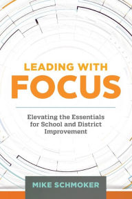 Title: Leading with Focus: Elevating the Essentials for School and District Improvement, Author: Mike Schmoker