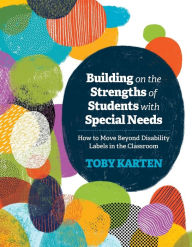 Title: Building on the Strengths of Students with Special Needs: How to Move Beyond Disability Labels in the Classroom, Author: Toby Karten