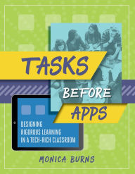 Title: Tasks Before Apps: Designing Rigorous Learning in a Tech-Rich Classroom, Author: Monica Burns