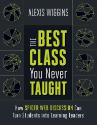 Title: The Best Class You Never Taught: How Spider Web Discussion Can Turn Students into Learning Leaders, Author: Alexis Wiggins