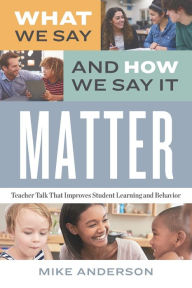 Title: What We Say and How We Say It Matter: Teacher Talk That Improves Student Learning and Behavior, Author: Mike Anderson