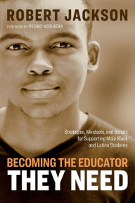 Title: Becoming the Educator They Need: Strategies, Mindsets, and Beliefs for Supporting Male Black and Latino Students, Author: Robert Jackson