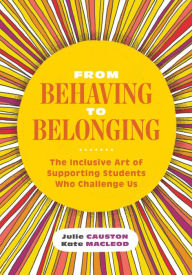 Title: From Behaving to Belonging: The Inclusive Art of Supporting Students Who Challenge Us, Author: Julie Causton