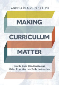 Title: Making Curriculum Matter: How to Build SEL, Equity, and Other Priorities into Daily Instruction, Author: Angela Di Michele Lalor