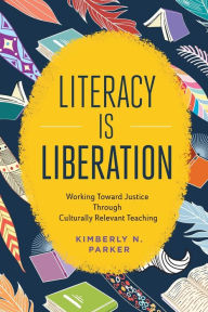 Title: Literacy Is Liberation: Working Toward Justice Through Culturally Relevant Teaching, Author: Kimberly N. Parker