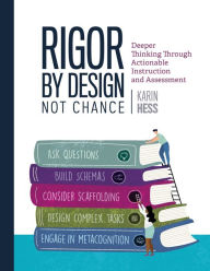 Title: Rigor by Design, Not Chance: Deeper Thinking Through Actionable Instruction and Assessment, Author: Karin Hess