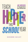 Teach Happier This School Year: 40 Weeks of Inspiration and Reflection