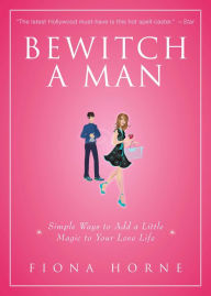 Title: Bewitch a Man: How to Find Him and Keep Him Under Your Spell, Author: Fiona Horne