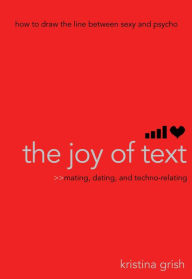 Title: The Joy of Text: Mating, Dating, and Techno-Relating, Author: Kristina Grish